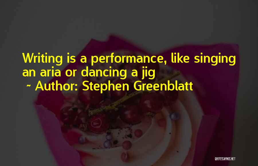 Stephen Greenblatt Quotes: Writing Is A Performance, Like Singing An Aria Or Dancing A Jig