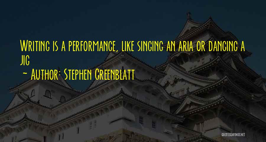 Stephen Greenblatt Quotes: Writing Is A Performance, Like Singing An Aria Or Dancing A Jig