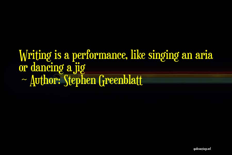 Stephen Greenblatt Quotes: Writing Is A Performance, Like Singing An Aria Or Dancing A Jig