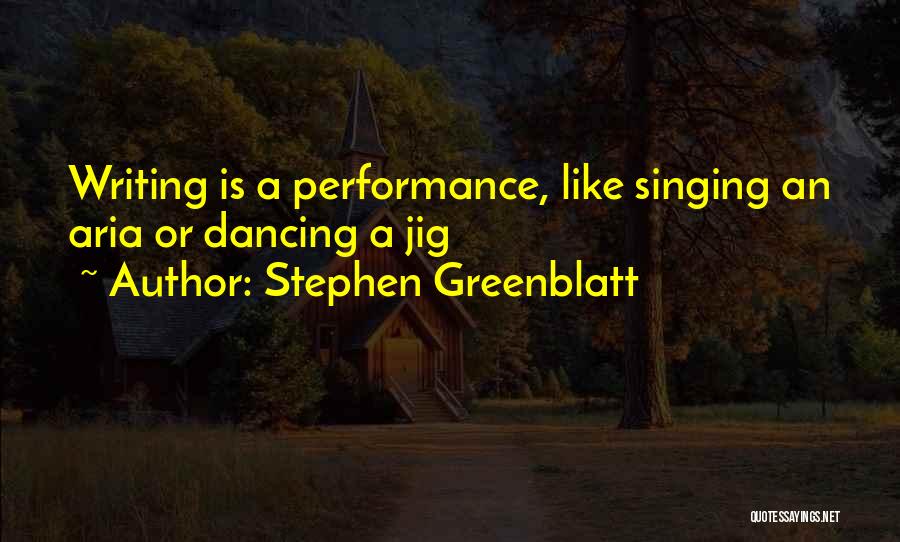 Stephen Greenblatt Quotes: Writing Is A Performance, Like Singing An Aria Or Dancing A Jig