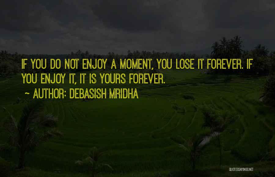 Debasish Mridha Quotes: If You Do Not Enjoy A Moment, You Lose It Forever. If You Enjoy It, It Is Yours Forever.