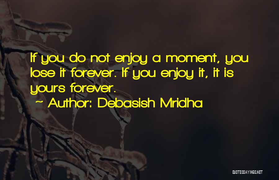 Debasish Mridha Quotes: If You Do Not Enjoy A Moment, You Lose It Forever. If You Enjoy It, It Is Yours Forever.