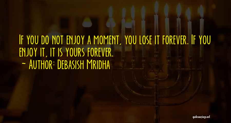 Debasish Mridha Quotes: If You Do Not Enjoy A Moment, You Lose It Forever. If You Enjoy It, It Is Yours Forever.