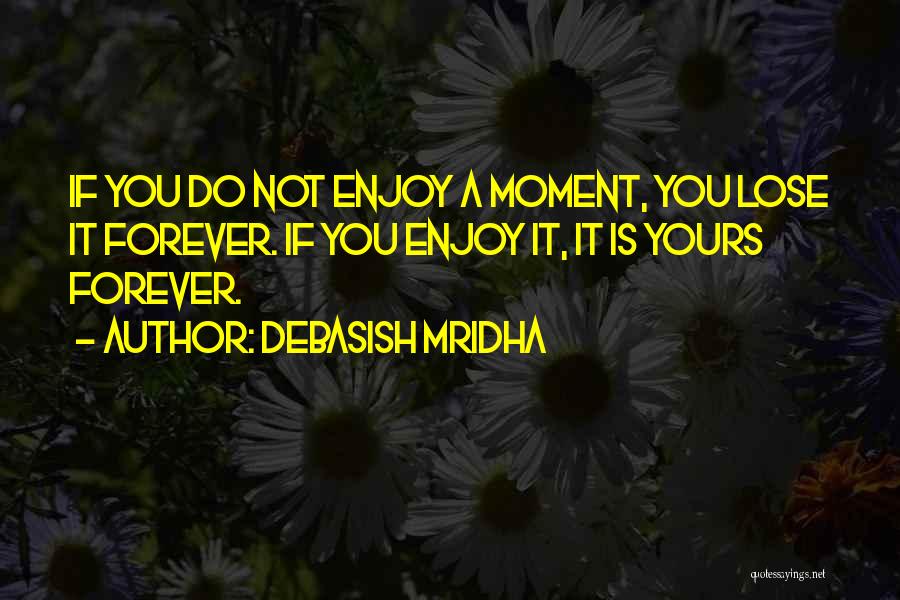 Debasish Mridha Quotes: If You Do Not Enjoy A Moment, You Lose It Forever. If You Enjoy It, It Is Yours Forever.