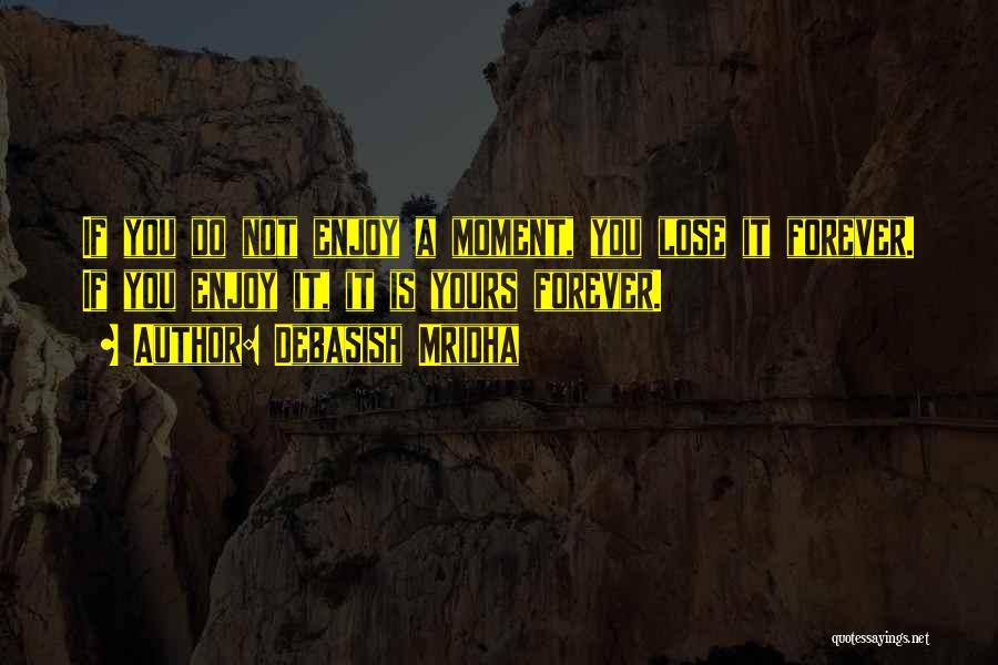 Debasish Mridha Quotes: If You Do Not Enjoy A Moment, You Lose It Forever. If You Enjoy It, It Is Yours Forever.