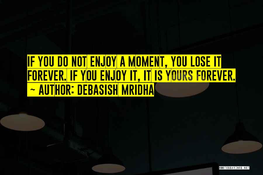 Debasish Mridha Quotes: If You Do Not Enjoy A Moment, You Lose It Forever. If You Enjoy It, It Is Yours Forever.