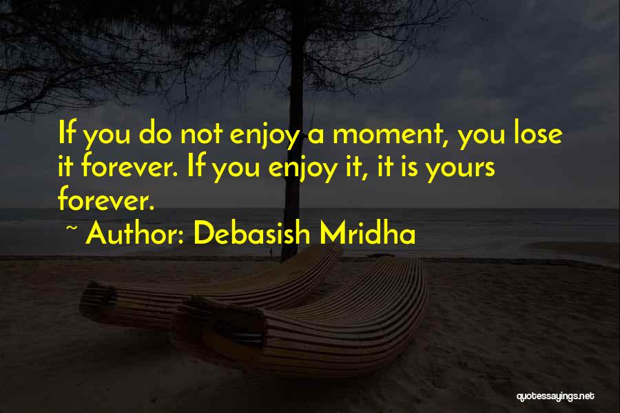 Debasish Mridha Quotes: If You Do Not Enjoy A Moment, You Lose It Forever. If You Enjoy It, It Is Yours Forever.