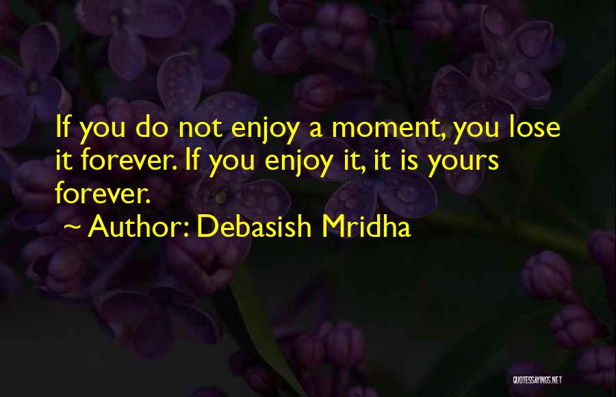 Debasish Mridha Quotes: If You Do Not Enjoy A Moment, You Lose It Forever. If You Enjoy It, It Is Yours Forever.