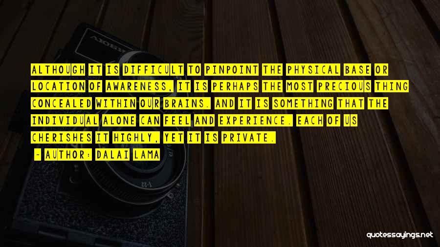 Dalai Lama Quotes: Although It Is Difficult To Pinpoint The Physical Base Or Location Of Awareness, It Is Perhaps The Most Precious Thing