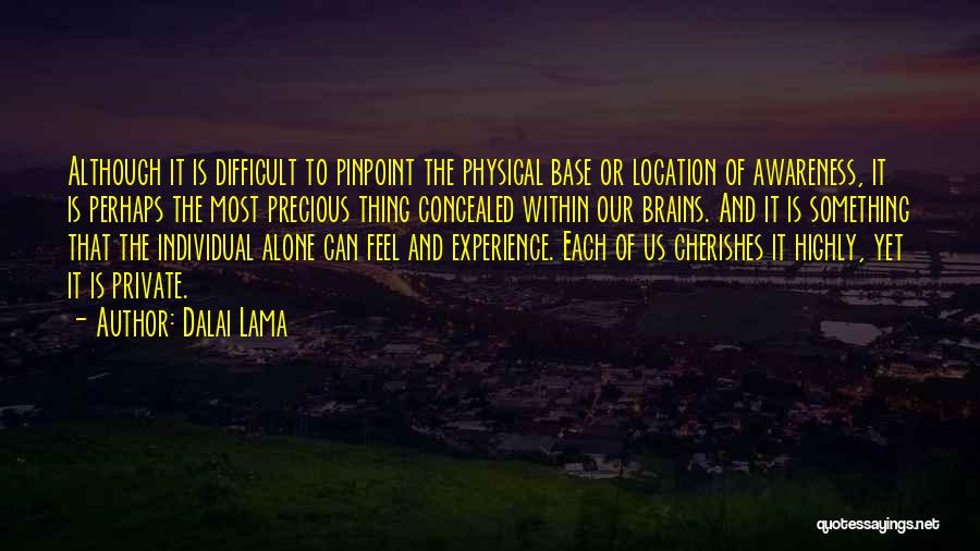 Dalai Lama Quotes: Although It Is Difficult To Pinpoint The Physical Base Or Location Of Awareness, It Is Perhaps The Most Precious Thing