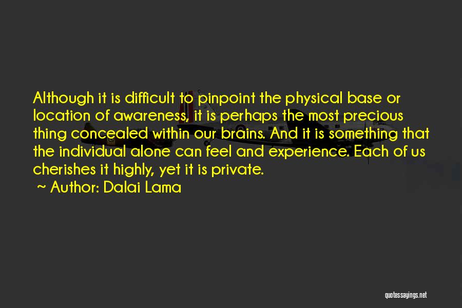 Dalai Lama Quotes: Although It Is Difficult To Pinpoint The Physical Base Or Location Of Awareness, It Is Perhaps The Most Precious Thing