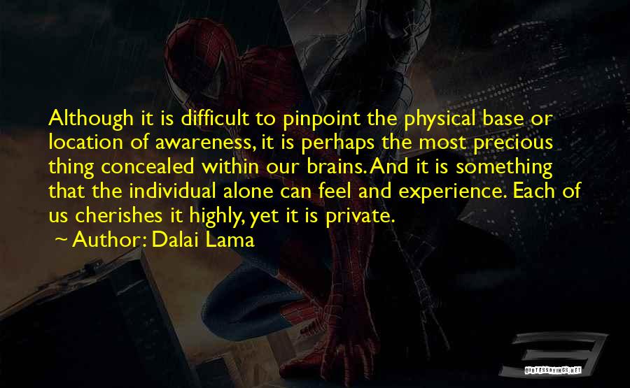 Dalai Lama Quotes: Although It Is Difficult To Pinpoint The Physical Base Or Location Of Awareness, It Is Perhaps The Most Precious Thing