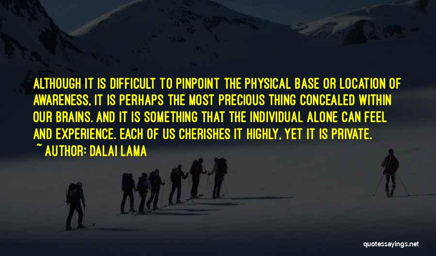 Dalai Lama Quotes: Although It Is Difficult To Pinpoint The Physical Base Or Location Of Awareness, It Is Perhaps The Most Precious Thing