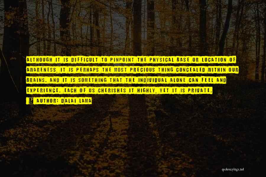 Dalai Lama Quotes: Although It Is Difficult To Pinpoint The Physical Base Or Location Of Awareness, It Is Perhaps The Most Precious Thing