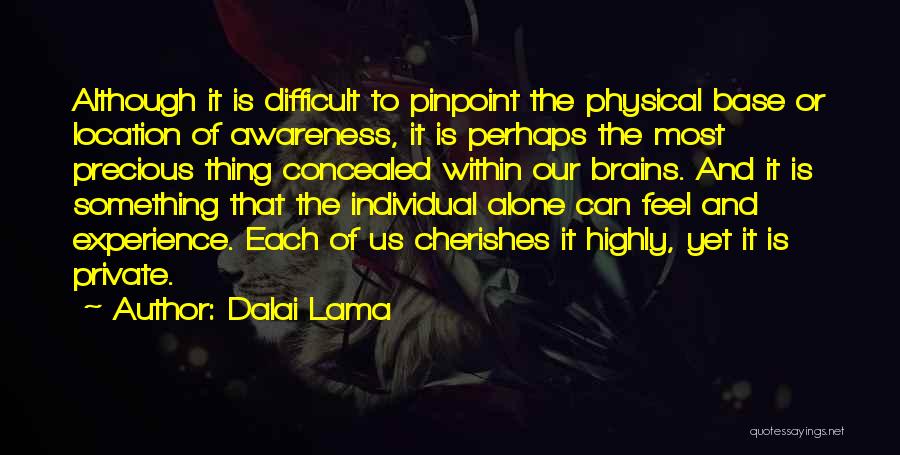 Dalai Lama Quotes: Although It Is Difficult To Pinpoint The Physical Base Or Location Of Awareness, It Is Perhaps The Most Precious Thing