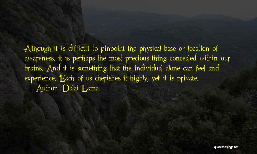 Dalai Lama Quotes: Although It Is Difficult To Pinpoint The Physical Base Or Location Of Awareness, It Is Perhaps The Most Precious Thing