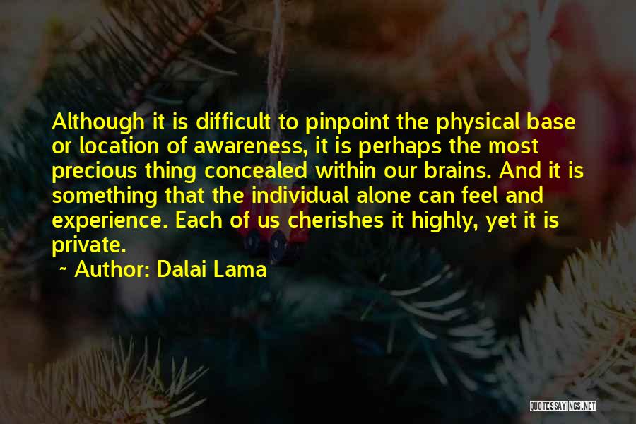 Dalai Lama Quotes: Although It Is Difficult To Pinpoint The Physical Base Or Location Of Awareness, It Is Perhaps The Most Precious Thing