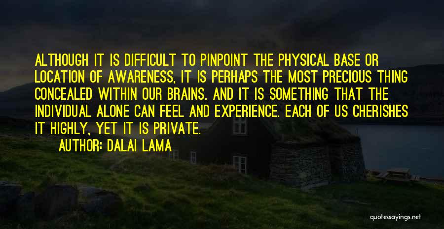 Dalai Lama Quotes: Although It Is Difficult To Pinpoint The Physical Base Or Location Of Awareness, It Is Perhaps The Most Precious Thing