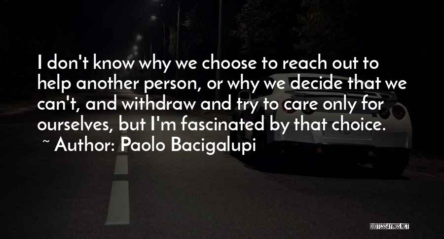 Paolo Bacigalupi Quotes: I Don't Know Why We Choose To Reach Out To Help Another Person, Or Why We Decide That We Can't,