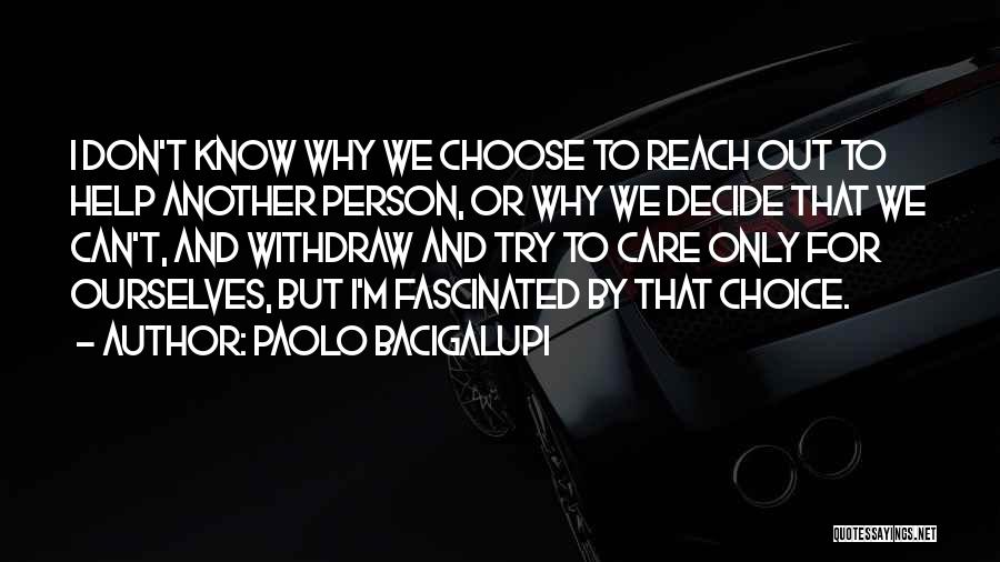 Paolo Bacigalupi Quotes: I Don't Know Why We Choose To Reach Out To Help Another Person, Or Why We Decide That We Can't,