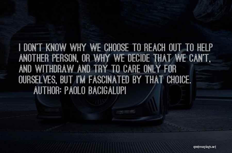 Paolo Bacigalupi Quotes: I Don't Know Why We Choose To Reach Out To Help Another Person, Or Why We Decide That We Can't,