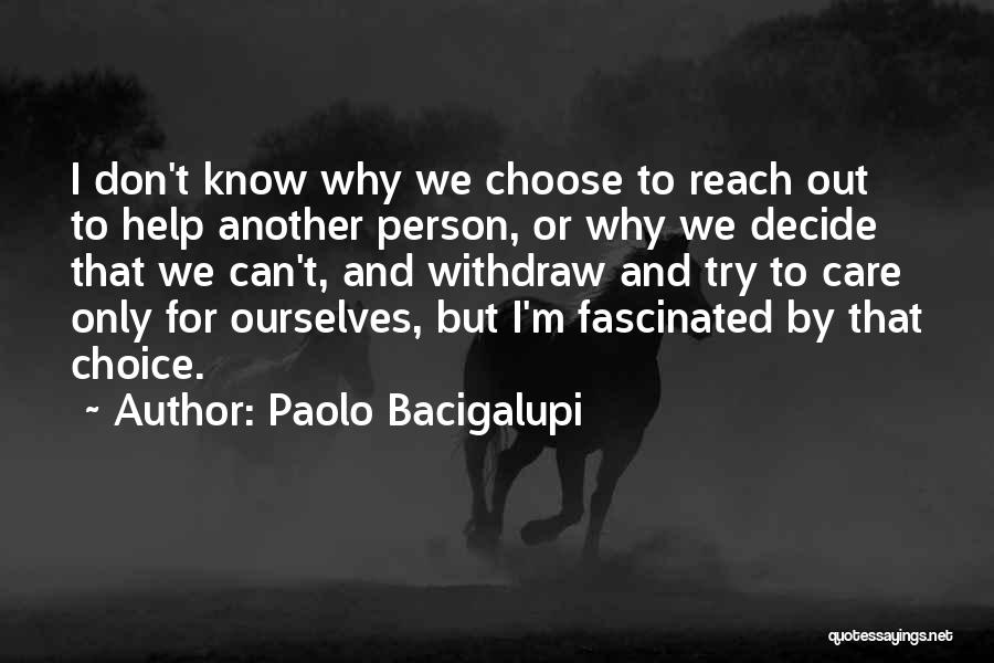 Paolo Bacigalupi Quotes: I Don't Know Why We Choose To Reach Out To Help Another Person, Or Why We Decide That We Can't,