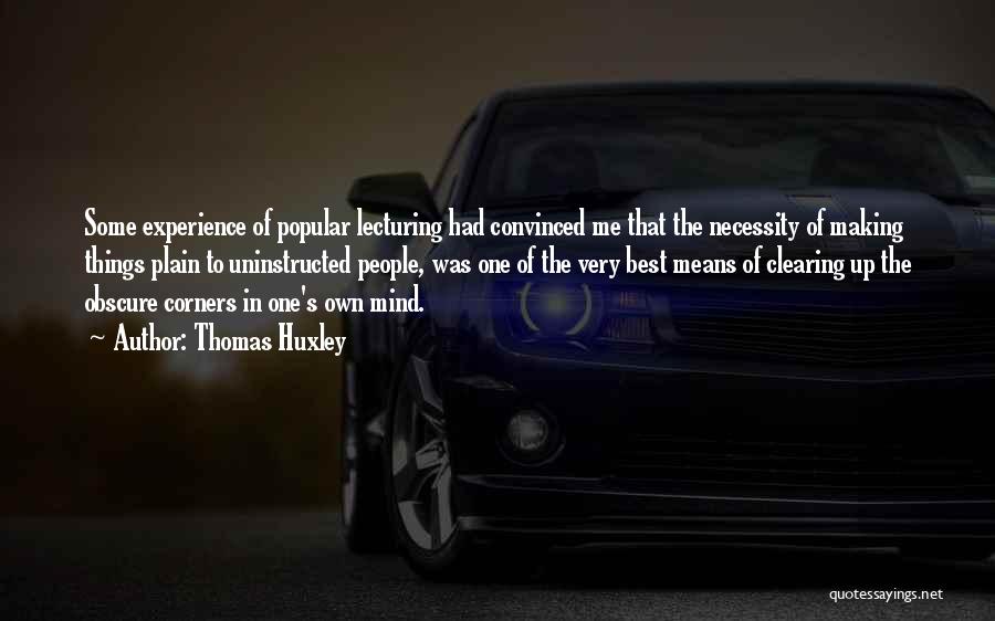 Thomas Huxley Quotes: Some Experience Of Popular Lecturing Had Convinced Me That The Necessity Of Making Things Plain To Uninstructed People, Was One