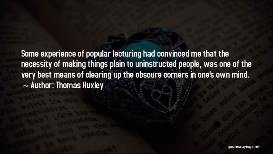 Thomas Huxley Quotes: Some Experience Of Popular Lecturing Had Convinced Me That The Necessity Of Making Things Plain To Uninstructed People, Was One