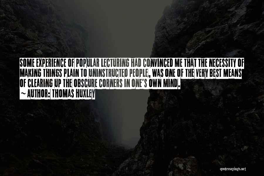 Thomas Huxley Quotes: Some Experience Of Popular Lecturing Had Convinced Me That The Necessity Of Making Things Plain To Uninstructed People, Was One