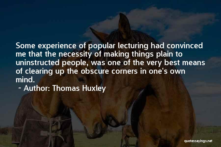 Thomas Huxley Quotes: Some Experience Of Popular Lecturing Had Convinced Me That The Necessity Of Making Things Plain To Uninstructed People, Was One