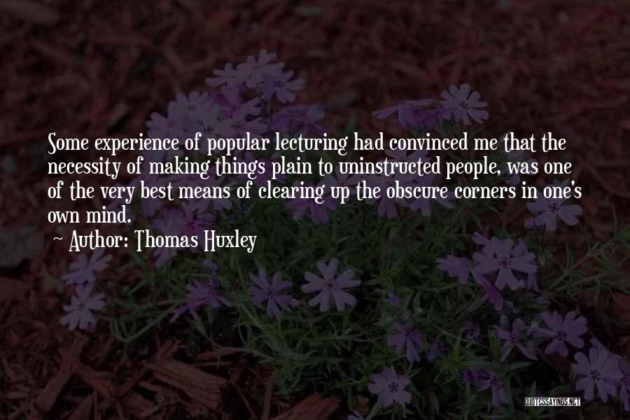 Thomas Huxley Quotes: Some Experience Of Popular Lecturing Had Convinced Me That The Necessity Of Making Things Plain To Uninstructed People, Was One