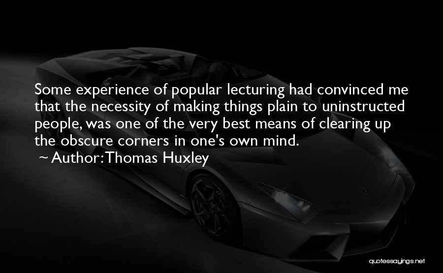 Thomas Huxley Quotes: Some Experience Of Popular Lecturing Had Convinced Me That The Necessity Of Making Things Plain To Uninstructed People, Was One