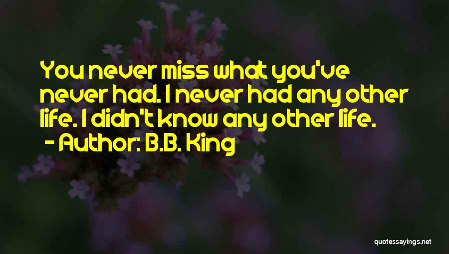 B.B. King Quotes: You Never Miss What You've Never Had. I Never Had Any Other Life. I Didn't Know Any Other Life.