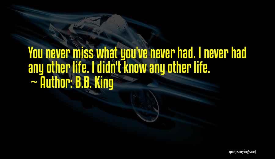 B.B. King Quotes: You Never Miss What You've Never Had. I Never Had Any Other Life. I Didn't Know Any Other Life.