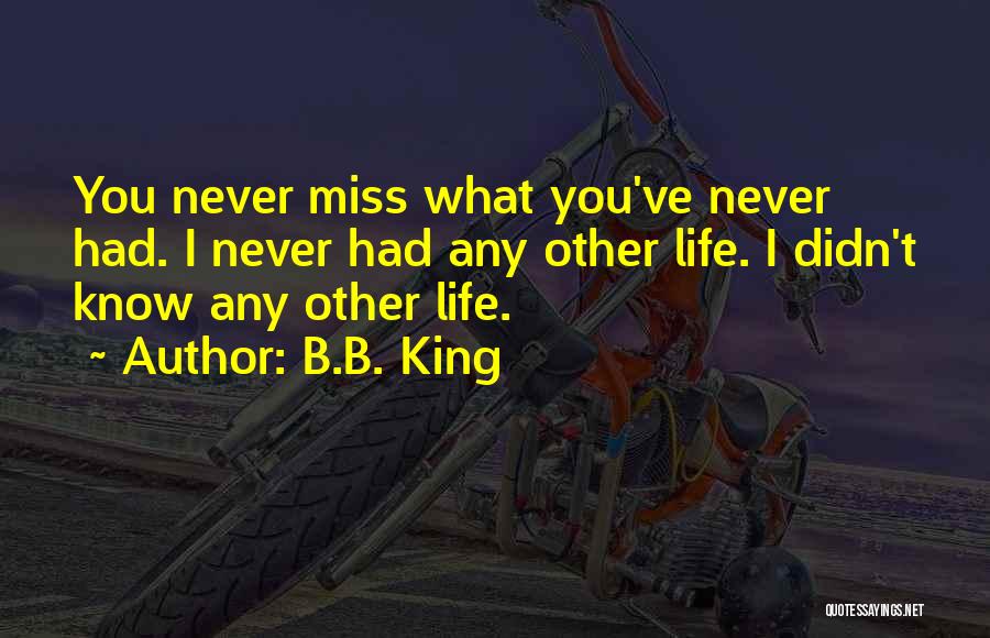 B.B. King Quotes: You Never Miss What You've Never Had. I Never Had Any Other Life. I Didn't Know Any Other Life.