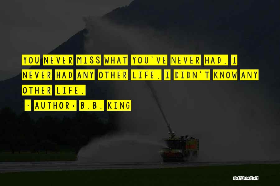 B.B. King Quotes: You Never Miss What You've Never Had. I Never Had Any Other Life. I Didn't Know Any Other Life.