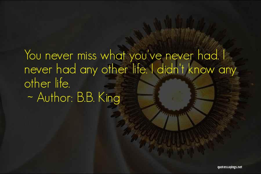 B.B. King Quotes: You Never Miss What You've Never Had. I Never Had Any Other Life. I Didn't Know Any Other Life.