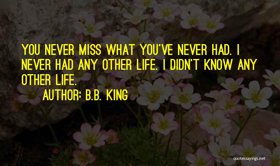 B.B. King Quotes: You Never Miss What You've Never Had. I Never Had Any Other Life. I Didn't Know Any Other Life.