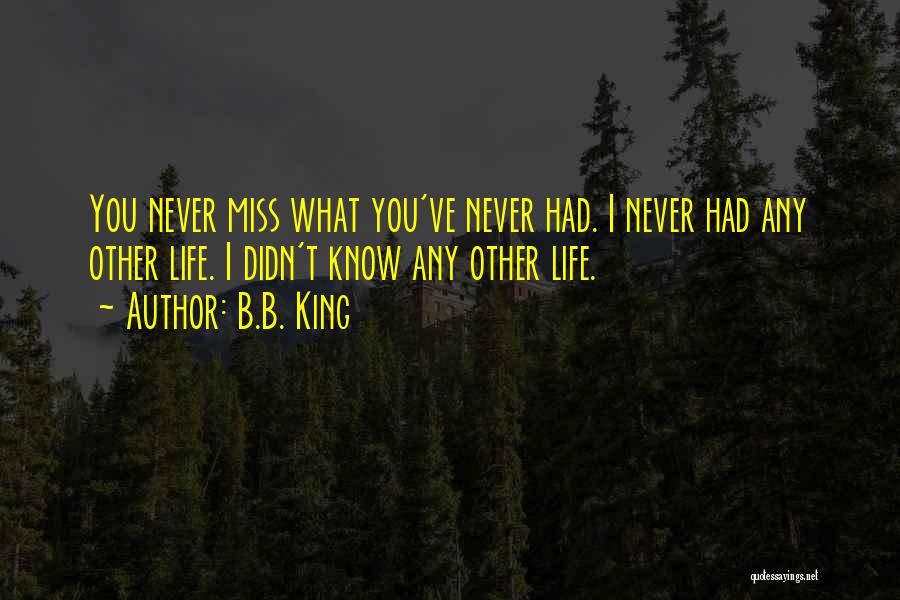 B.B. King Quotes: You Never Miss What You've Never Had. I Never Had Any Other Life. I Didn't Know Any Other Life.