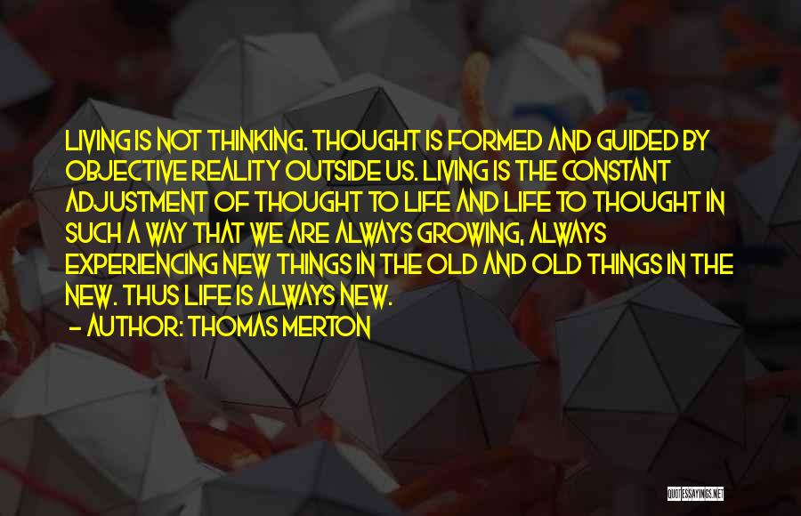 Thomas Merton Quotes: Living Is Not Thinking. Thought Is Formed And Guided By Objective Reality Outside Us. Living Is The Constant Adjustment Of