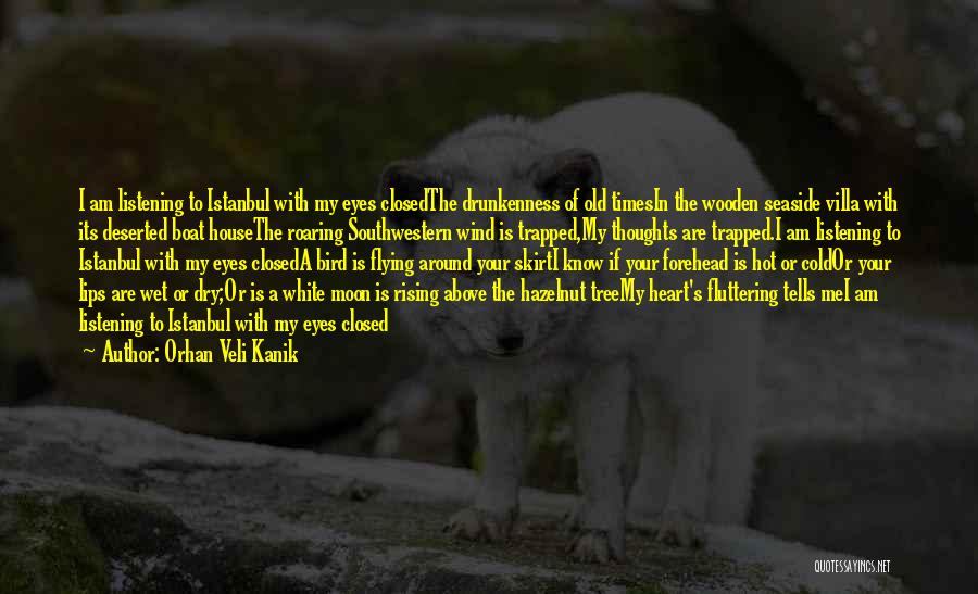 Orhan Veli Kanik Quotes: I Am Listening To Istanbul With My Eyes Closedthe Drunkenness Of Old Timesin The Wooden Seaside Villa With Its Deserted