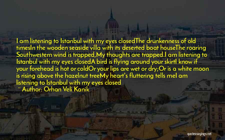 Orhan Veli Kanik Quotes: I Am Listening To Istanbul With My Eyes Closedthe Drunkenness Of Old Timesin The Wooden Seaside Villa With Its Deserted