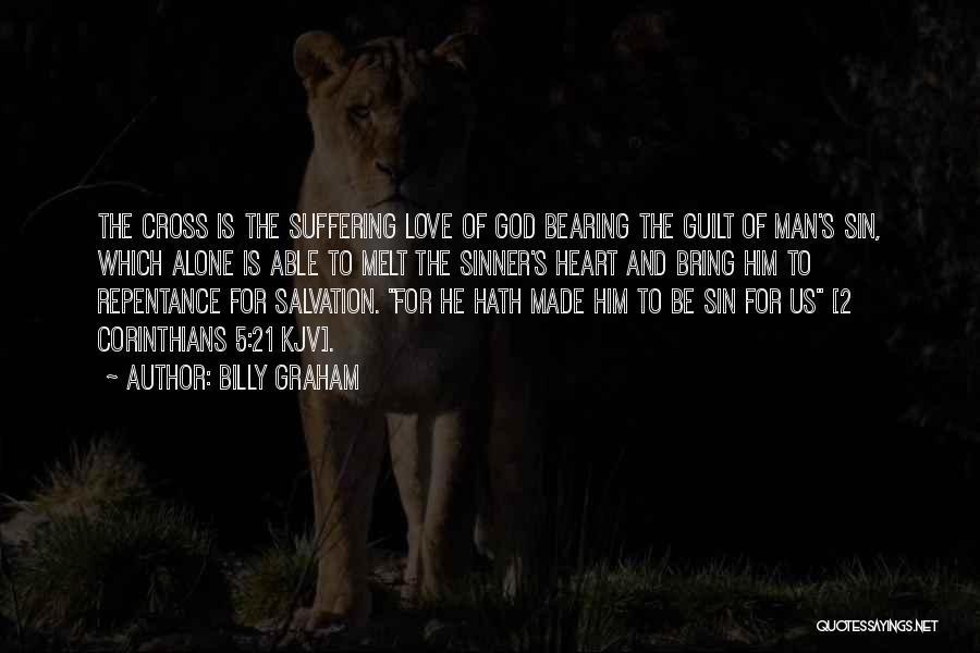 Billy Graham Quotes: The Cross Is The Suffering Love Of God Bearing The Guilt Of Man's Sin, Which Alone Is Able To Melt