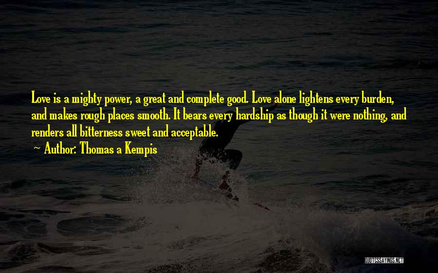 Thomas A Kempis Quotes: Love Is A Mighty Power, A Great And Complete Good. Love Alone Lightens Every Burden, And Makes Rough Places Smooth.