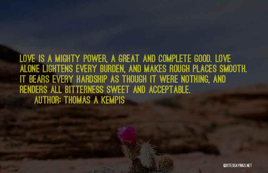 Thomas A Kempis Quotes: Love Is A Mighty Power, A Great And Complete Good. Love Alone Lightens Every Burden, And Makes Rough Places Smooth.