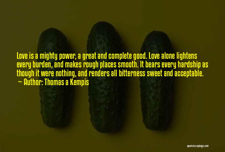 Thomas A Kempis Quotes: Love Is A Mighty Power, A Great And Complete Good. Love Alone Lightens Every Burden, And Makes Rough Places Smooth.