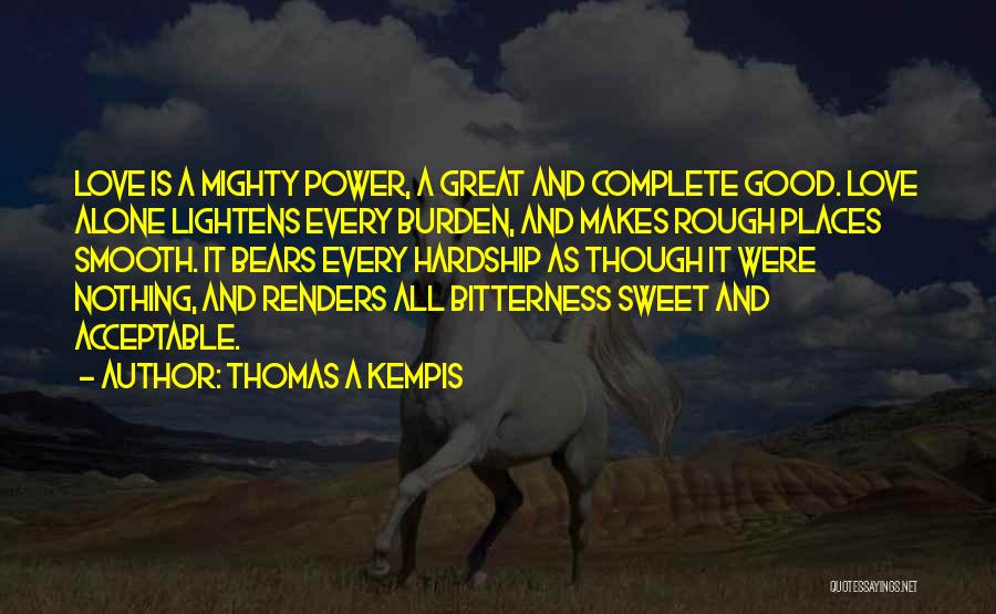 Thomas A Kempis Quotes: Love Is A Mighty Power, A Great And Complete Good. Love Alone Lightens Every Burden, And Makes Rough Places Smooth.