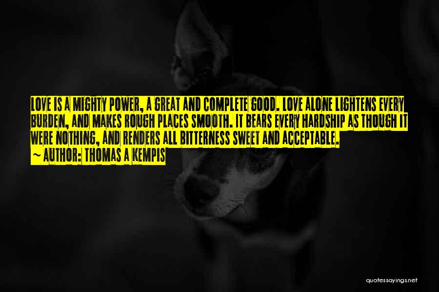Thomas A Kempis Quotes: Love Is A Mighty Power, A Great And Complete Good. Love Alone Lightens Every Burden, And Makes Rough Places Smooth.