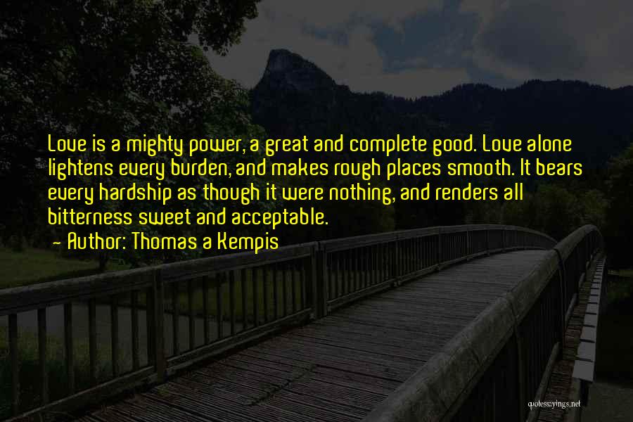 Thomas A Kempis Quotes: Love Is A Mighty Power, A Great And Complete Good. Love Alone Lightens Every Burden, And Makes Rough Places Smooth.