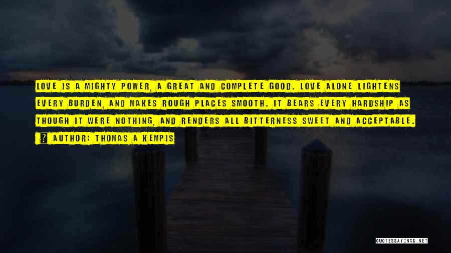 Thomas A Kempis Quotes: Love Is A Mighty Power, A Great And Complete Good. Love Alone Lightens Every Burden, And Makes Rough Places Smooth.